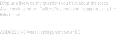 Drop us a line with any questions you have about the space. Also, check us out on Twitter, Facebook and Instagram using the links below. ADDRESS: 45 West Hastings, Vancouver BC 